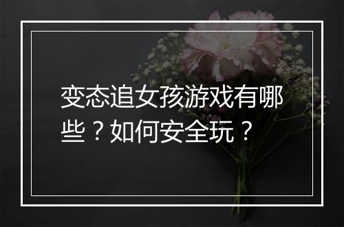 变态追女孩游戏有哪些？如何安全玩？