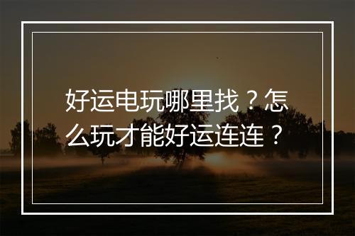 好运电玩哪里找?怎么玩才能好运连连?