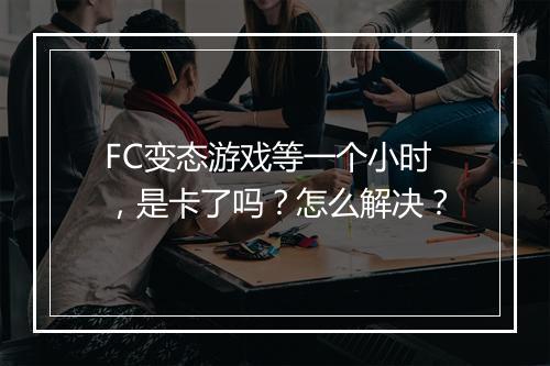 FC变态游戏等一个小时,是卡了吗?怎么解决?