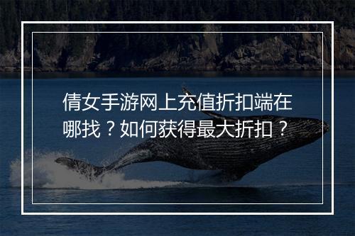 倩女手游网上充值折扣端在哪找？如何获得最大折扣？