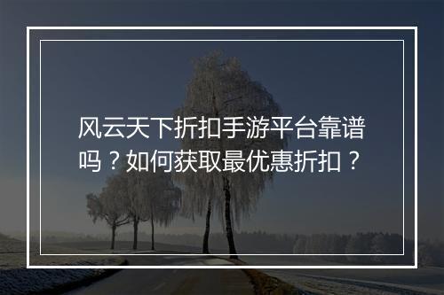 风云天下折扣手游平台靠谱吗?如何获取最优惠折扣?