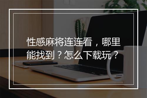 性感麻将连连看，哪里能找到？怎么下载玩？