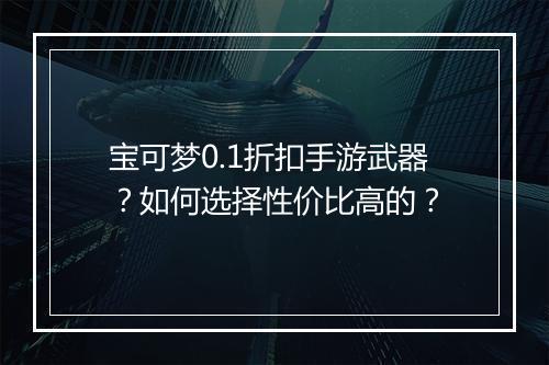 宝可梦0.1折扣手游武器？如何选择性价比高的？
