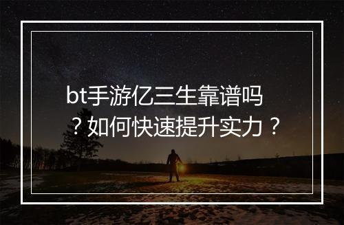 bt手游亿三生靠谱吗？如何快速提升实力？