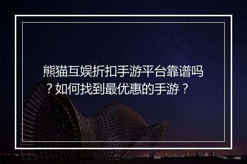 熊猫互娱折扣手游平台靠谱吗？如何找到最优惠的手游？