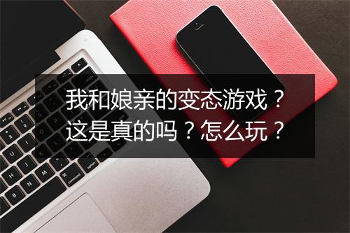 我和娘亲的变态游戏?这是真的吗?怎么玩?