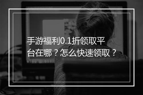 手游福利0.1折领取平台在哪？怎么快速领取？