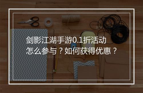 剑影江湖手游0.1折活动怎么参与?如何获得优惠?