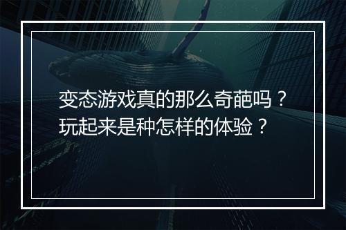 变态游戏真的那么奇葩吗？玩起来是种怎样的体验？