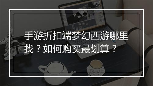 手游折扣端梦幻西游哪里找?如何购买最划算?