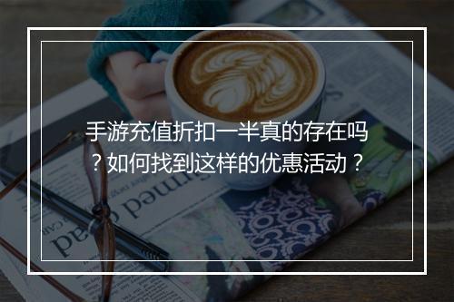 手游充值折扣一半真的存在吗?如何找到这样的优惠活动?