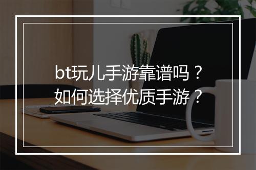 bt玩儿手游靠谱吗？如何选择优质手游？