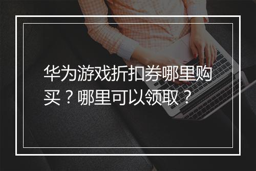 华为游戏折扣券哪里购买?哪里可以领取?