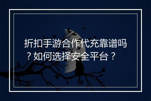 折扣手游合作代充靠谱吗？如何选择安全平台？