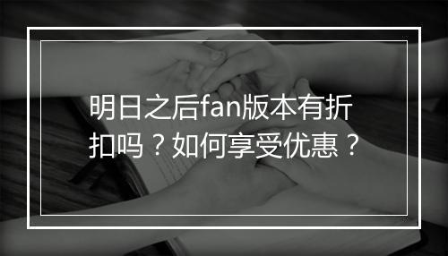 明日之后fan版本有折扣吗？如何享受优惠？