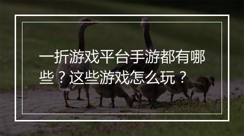 一折游戏平台手游都有哪些?这些游戏怎么玩?