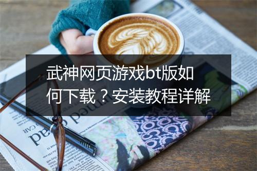武神网页游戏bt版如何下载?安装教程详解