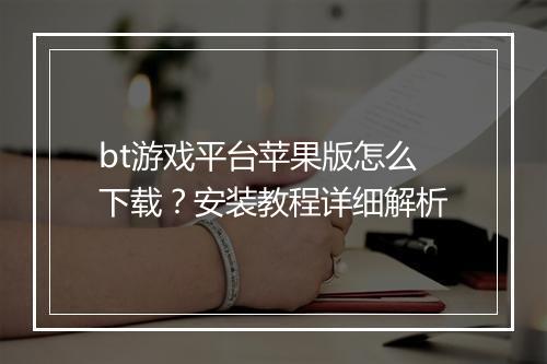 bt游戏平台苹果版怎么下载？安装教程详细解析