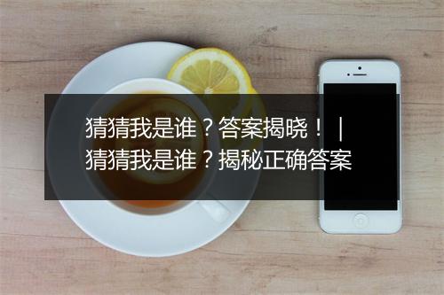 猜猜我是谁？答案揭晓！｜ 猜猜我是谁？揭秘正确答案
