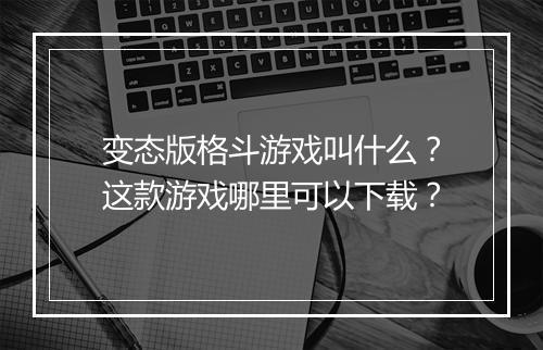变态版格斗游戏叫什么？这款游戏哪里可以下载？
