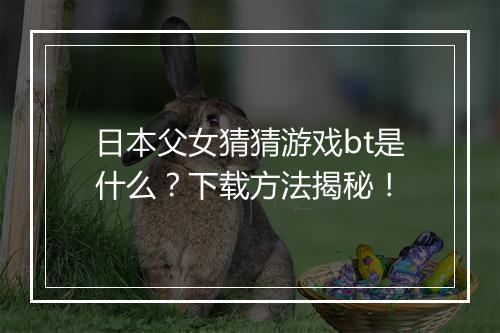 日本父女猜猜游戏bt是什么？下载方法揭秘！