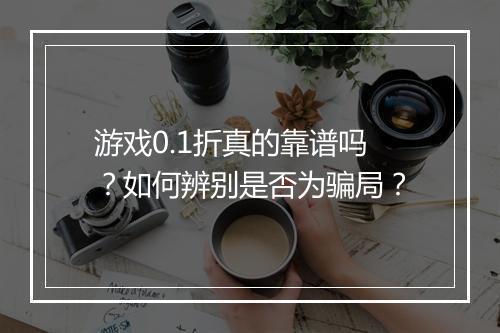 游戏0.1折真的靠谱吗?如何辨别是否为骗局?