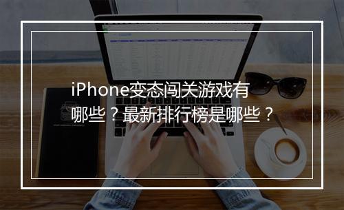 iPhone变态闯关游戏有哪些？最新排行榜是哪些？