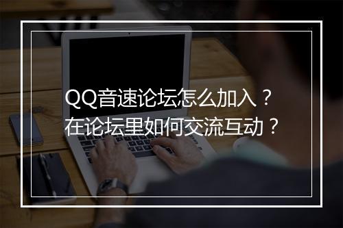 QQ音速论坛怎么加入?在论坛里如何交流互动?