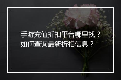手游充值折扣平台哪里找？如何查询最新折扣信息？