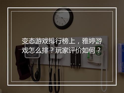 变态游戏排行榜上，雅婷游戏怎么排？玩家评价如何？