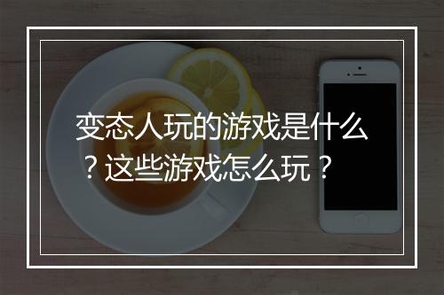 变态人玩的游戏是什么？这些游戏怎么玩？