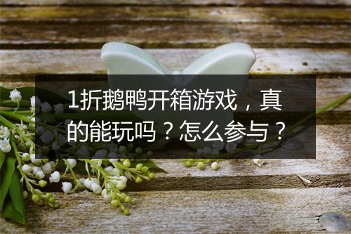 1折鹅鸭开箱游戏，真的能玩吗？怎么参与？
