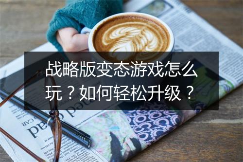 战略版变态游戏怎么玩？如何轻松升级？