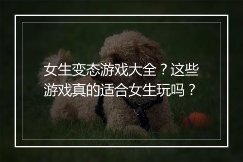 女生变态游戏大全?这些游戏真的适合女生玩吗?