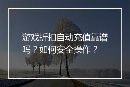 游戏折扣自动充值靠谱吗？如何安全操作？