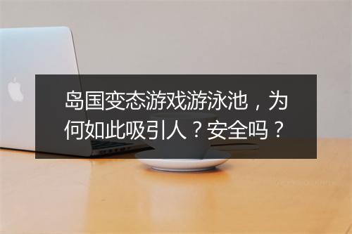 岛国变态游戏游泳池，为何如此吸引人？安全吗？