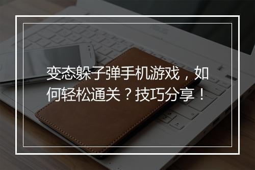 变态躲子弹手机游戏，如何轻松通关？技巧分享！