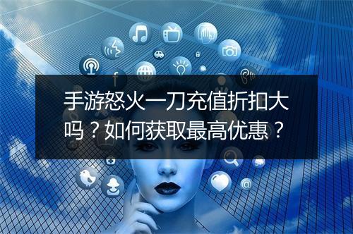 手游怒火一刀充值折扣大吗?如何获取最高优惠?