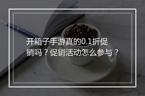 开箱子手游真的0.1折促销吗？促销活动怎么参与？