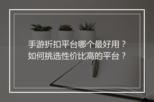 手游折扣平台哪个最好用?如何挑选性价比高的平台?