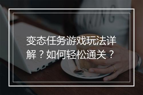变态任务游戏玩法详解？如何轻松通关？