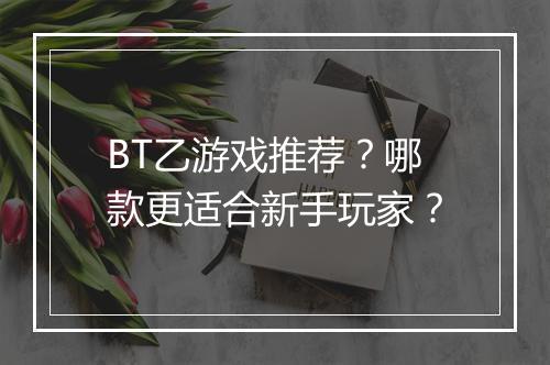 BT乙游戏推荐？哪款更适合新手玩家？