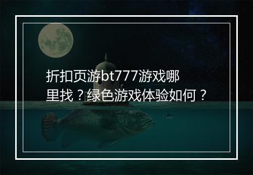 折扣页游bt777游戏哪里找？绿色游戏体验如何？