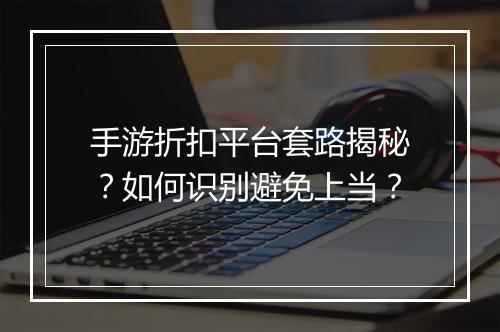 手游折扣平台套路揭秘？如何识别避免上当？