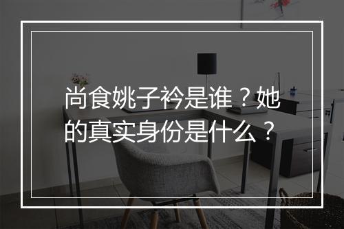 尚食姚子衿是谁？她的真实身份是什么？