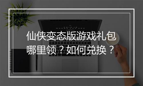 仙侠变态版游戏礼包哪里领？如何兑换？