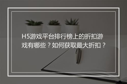 H5游戏平台排行榜上的折扣游戏有哪些？如何获取最大折扣？