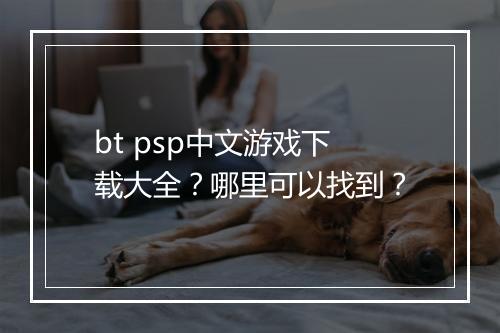 bt psp中文游戏下载大全？哪里可以找到？