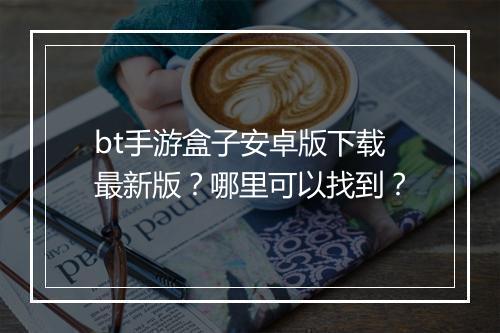 bt手游盒子安卓版下载最新版?哪里可以找到?