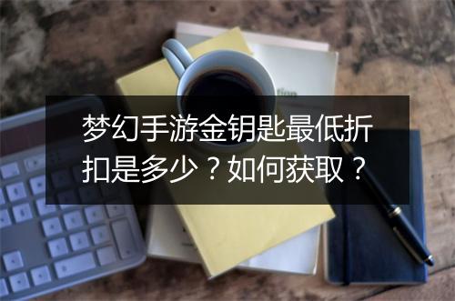 梦幻手游金钥匙最低折扣是多少？如何获取？